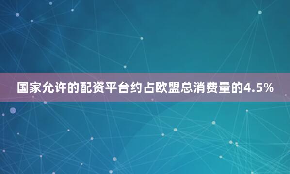 国家允许的配资平台约占欧盟总消费量的4.5%