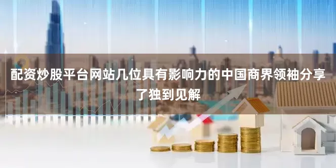 配资炒股平台网站几位具有影响力的中国商界领袖分享了独到见解