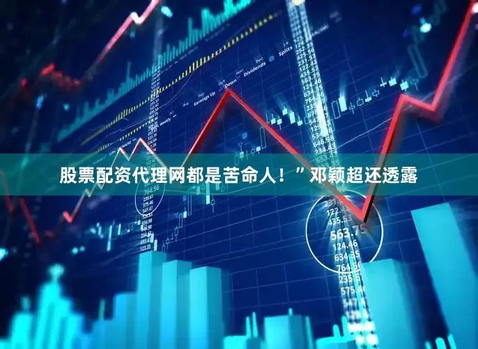 股票配资代理网都是苦命人！”邓颖超还透露