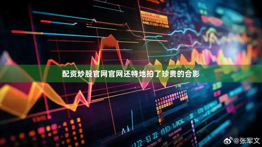 配资炒股官网官网还特地拍了珍贵的合影