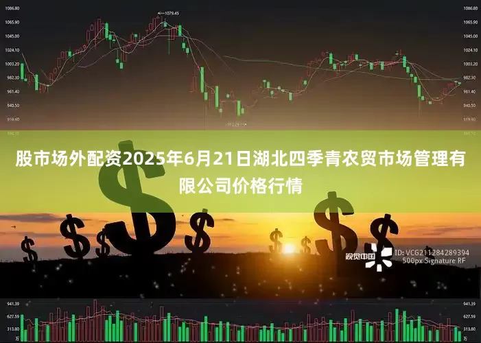 股市场外配资2025年6月21日湖北四季青农贸市场管理有限公司价格行情