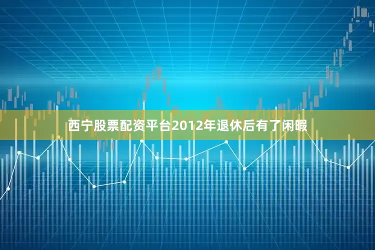 西宁股票配资平台2012年退休后有了闲暇