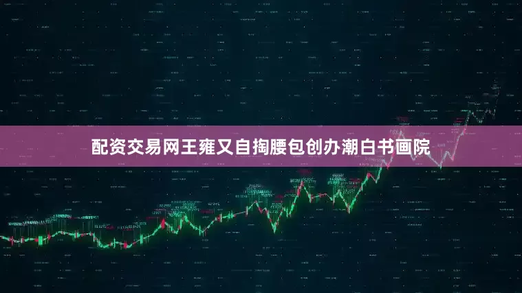 配资交易网王雍又自掏腰包创办潮白书画院