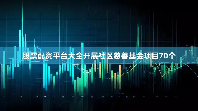 股票配资平台大全开展社区慈善基金项目70个