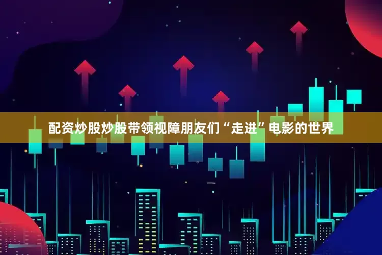 配资炒股炒股带领视障朋友们“走进”电影的世界