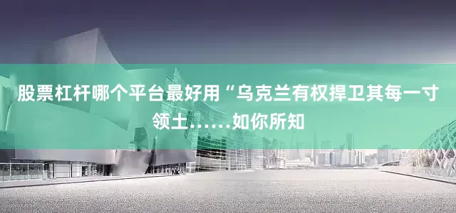 股票杠杆哪个平台最好用“乌克兰有权捍卫其每一寸领土……如你所知
