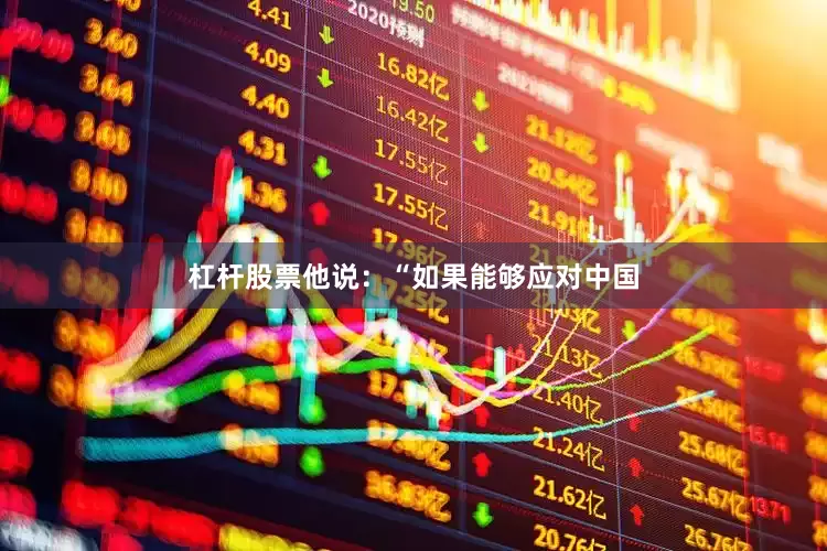 杠杆股票他说：“如果能够应对中国