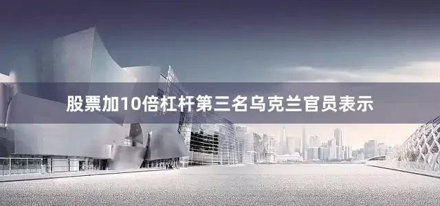 股票加10倍杠杆第三名乌克兰官员表示
