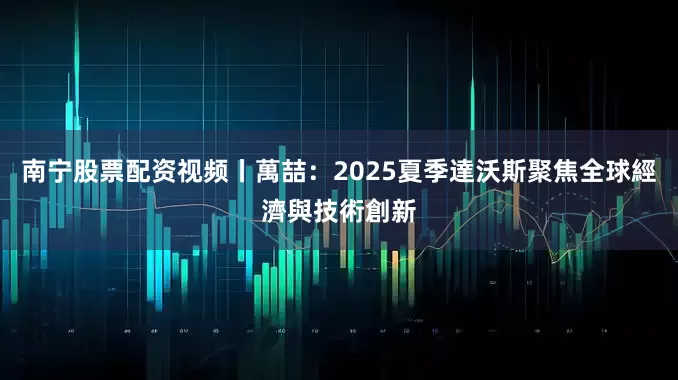 南宁股票配资视频丨萬喆：2025夏季達沃斯聚焦全球經濟與技術創新