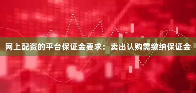 网上配资的平台保证金要求：卖出认购需缴纳保证金