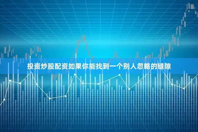投资炒股配资如果你能找到一个别人忽略的缝隙