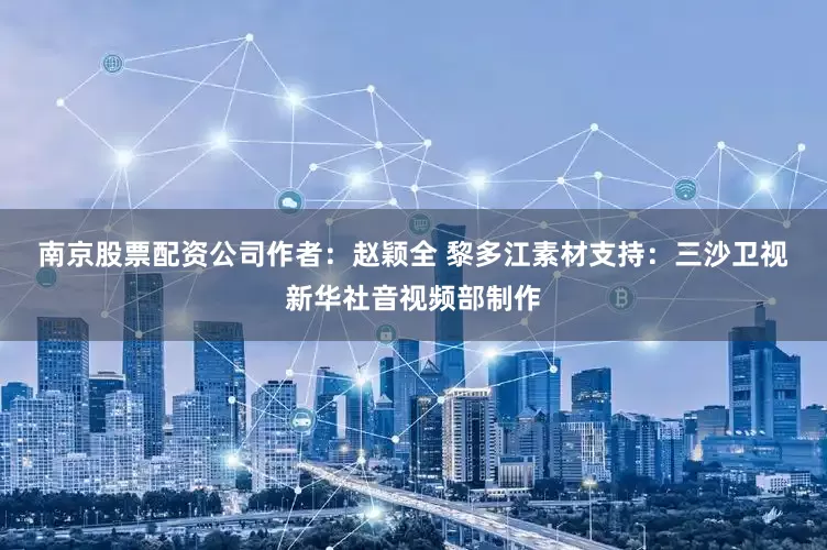 南京股票配资公司　　作者：赵颖全 黎多江　　素材支持：三沙卫视　　新华社音视频部制作