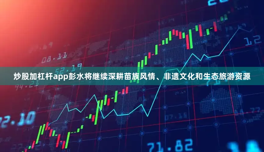 炒股加杠杆app彭水将继续深耕苗族风情、非遗文化和生态旅游资源