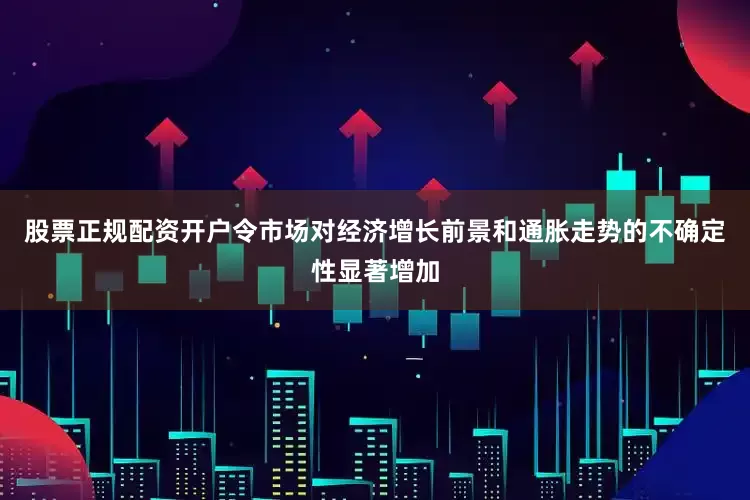 股票正规配资开户令市场对经济增长前景和通胀走势的不确定性显著增加