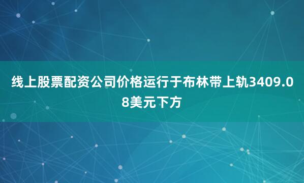 线上股票配资公司价格运行于布林带上轨3409.08美元下方