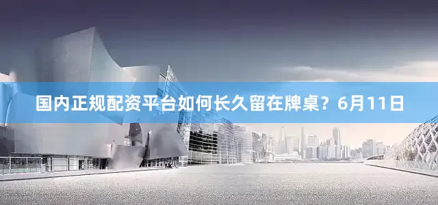 国内正规配资平台如何长久留在牌桌？6月11日