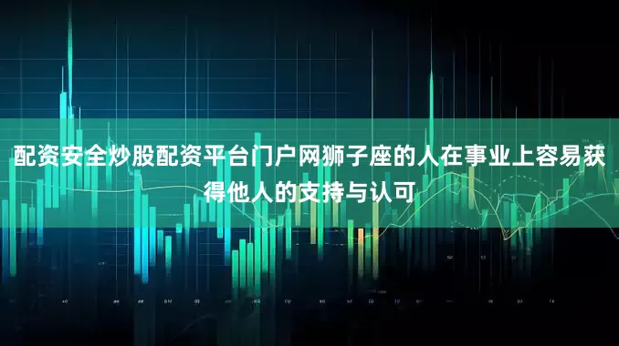 配资安全炒股配资平台门户网狮子座的人在事业上容易获得他人的支持与认可