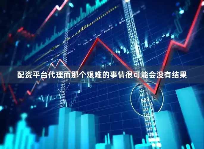 配资平台代理而那个艰难的事情很可能会没有结果