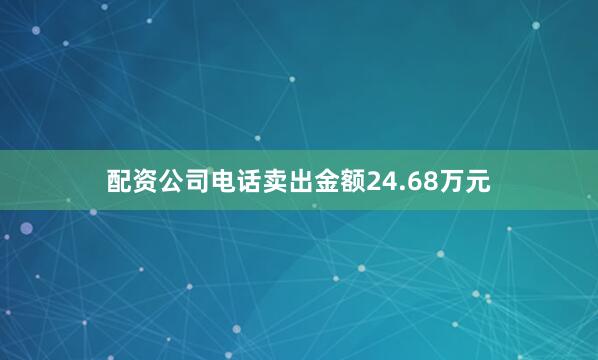 配资公司电话卖出金额24.68万元