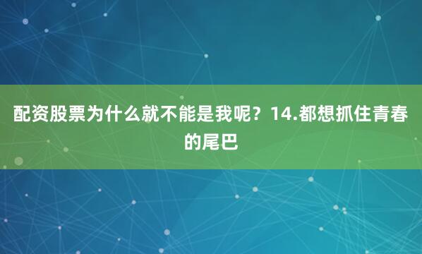 配资股票为什么就不能是我呢？14.都想抓住青春的尾巴