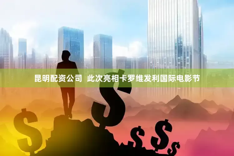 昆明配资公司  此次亮相卡罗维发利国际电影节