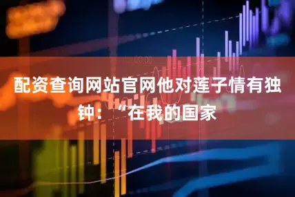 配资查询网站官网他对莲子情有独钟：“在我的国家