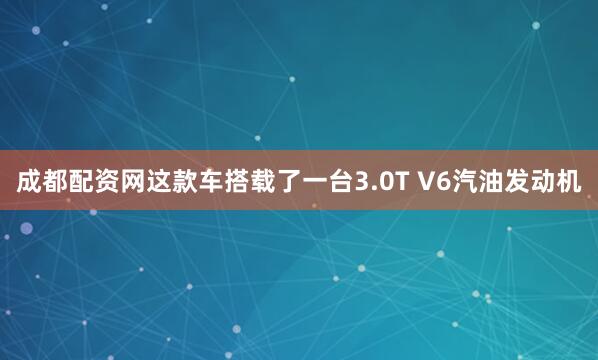 成都配资网这款车搭载了一台3.0T V6汽油发动机
