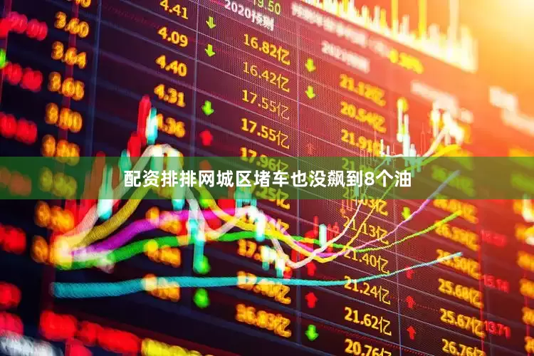 配资排排网城区堵车也没飙到8个油