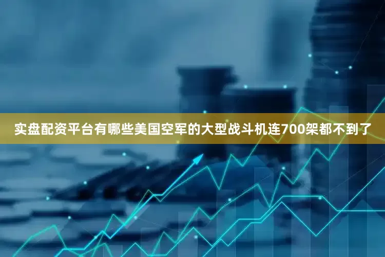 实盘配资平台有哪些美国空军的大型战斗机连700架都不到了