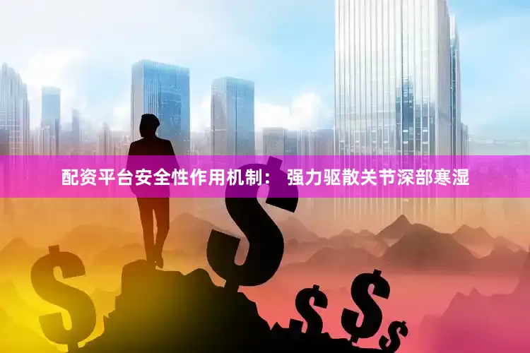配资平台安全性作用机制： 强力驱散关节深部寒湿