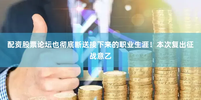 配资股票论坛也彻底断送接下来的职业生涯！本次复出征战意乙