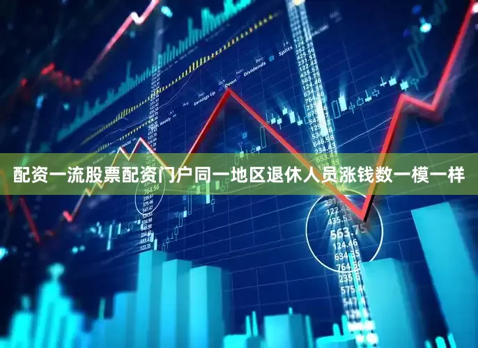 配资一流股票配资门户同一地区退休人员涨钱数一模一样
