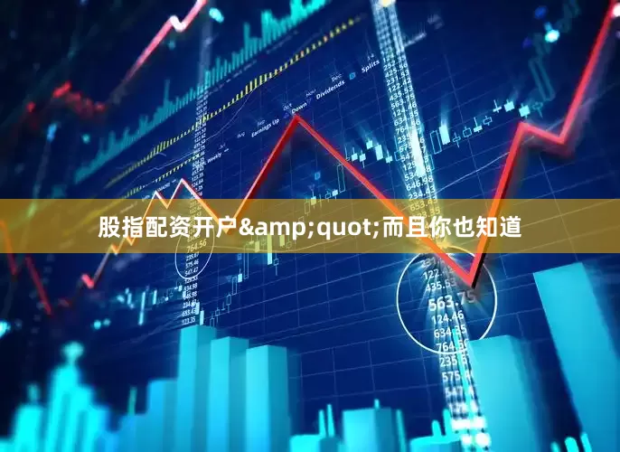 股指配资开户&quot;而且你也知道