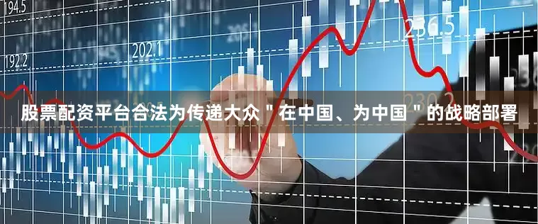 股票配资平台合法为传递大众＂在中国、为中国＂的战略部署