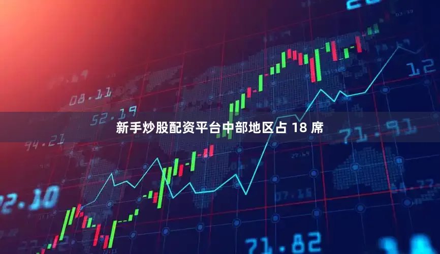 新手炒股配资平台中部地区占 18 席
