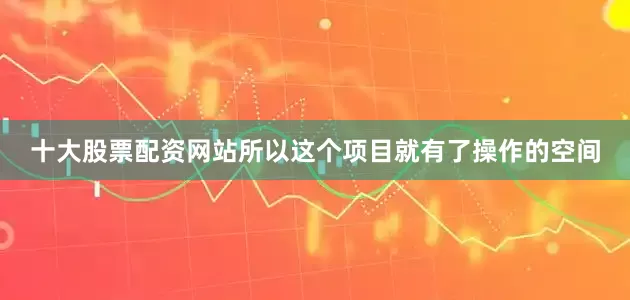十大股票配资网站所以这个项目就有了操作的空间