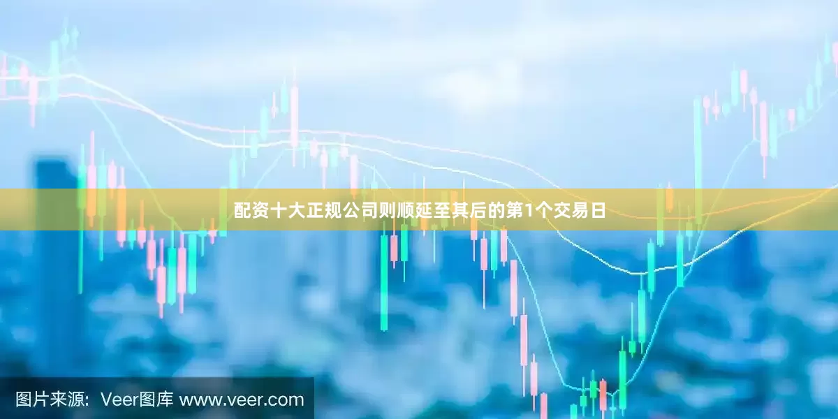 配资十大正规公司则顺延至其后的第1个交易日