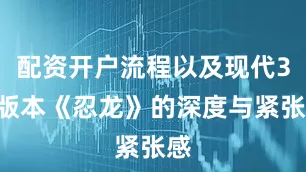 配资开户流程以及现代3D版本《忍龙》的深度与紧张感