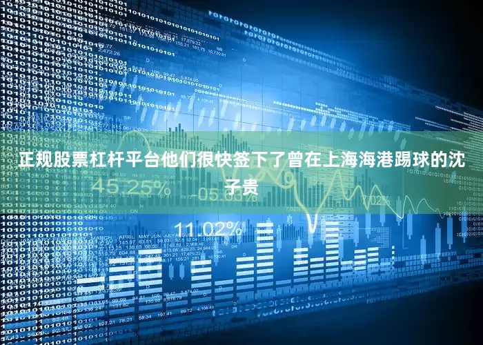 正规股票杠杆平台他们很快签下了曾在上海海港踢球的沈子贵