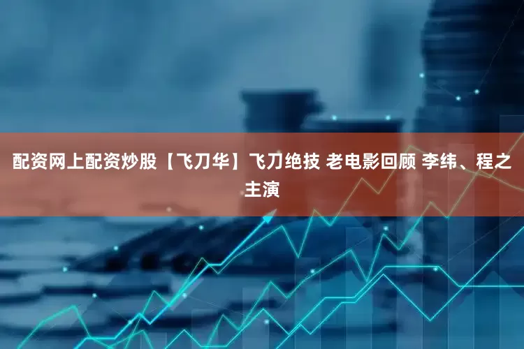 配资网上配资炒股【飞刀华】飞刀绝技 老电影回顾 李纬、程之主演