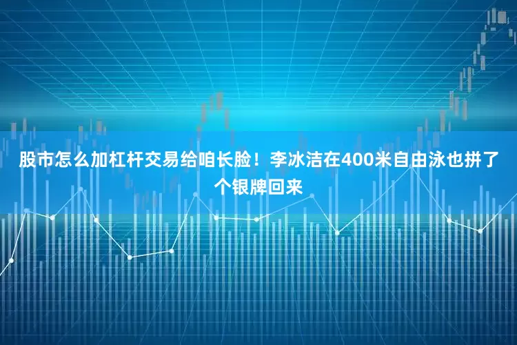 股市怎么加杠杆交易给咱长脸！李冰洁在400米自由泳也拼了个银牌回来