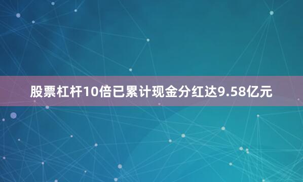 股票杠杆10倍已累计现金分红达9.58亿元