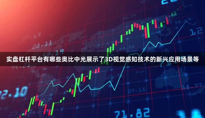 实盘杠杆平台有哪些奥比中光展示了3D视觉感知技术的新兴应用场景等