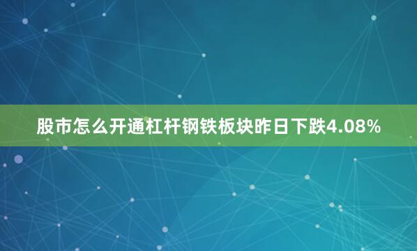 股市怎么开通杠杆钢铁板块昨日下跌4.08%