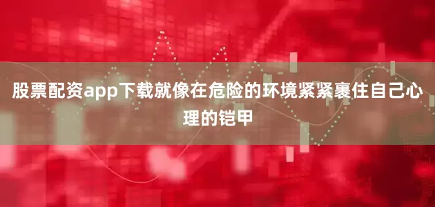 股票配资app下载就像在危险的环境紧紧裹住自己心理的铠甲