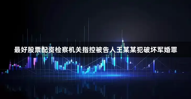 最好股票配资检察机关指控被告人王某某犯破坏军婚罪