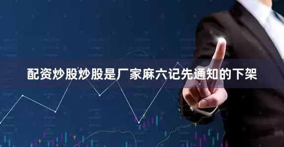配资炒股炒股是厂家麻六记先通知的下架