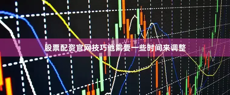股票配资官网技巧他需要一些时间来调整