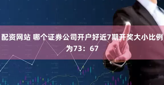 配资网站 哪个证券公司开户好近7期开奖大小比例为73：67