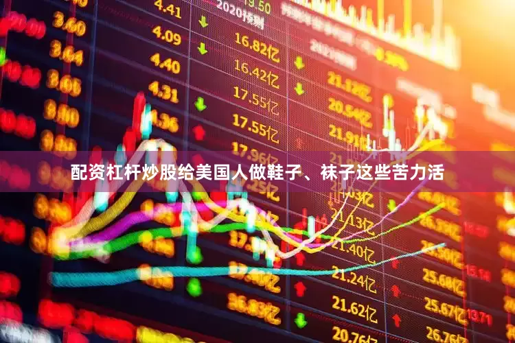 配资杠杆炒股给美国人做鞋子、袜子这些苦力活